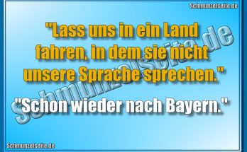 "Lass uns in ein Land fahren, in dem sie nicht unsere Sprache sprechen!" "Schon wieder nach Bayern."