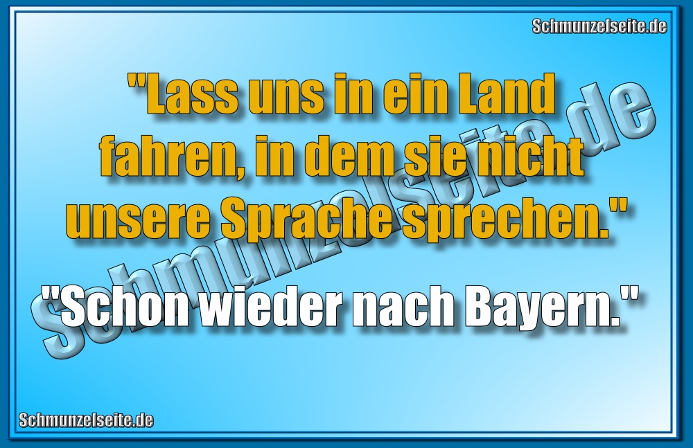 "Lass uns in ein Land fahren, in dem sie nicht unsere Sprache sprechen!" "Schon wieder nach Bayern."