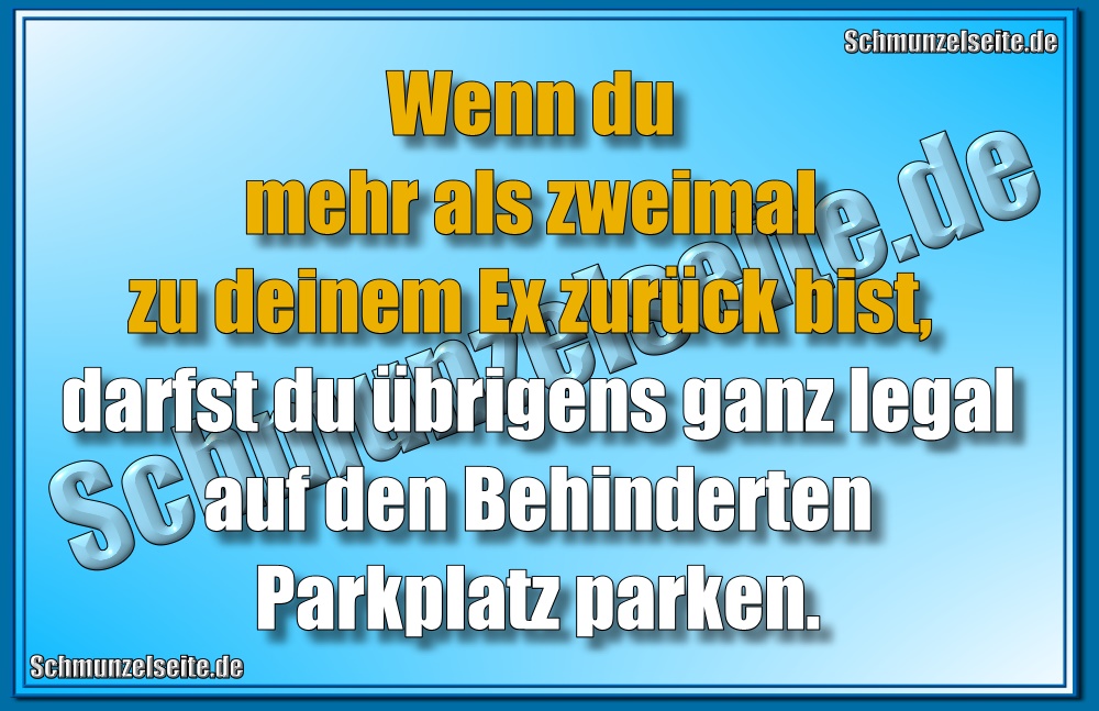 Wenn du mehr als zweimal zu deinem Ex zurück bist, darfst du übrigens ganz legal auf den Behinderten Parkplatz parken.