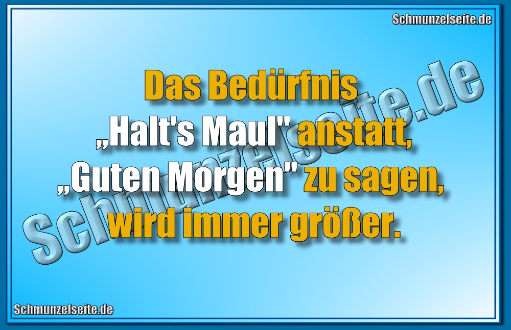 Das Bedürfnis „Halt's Maul" anstatt, „Guten Morgen" zu sagen, wird immer größer. 
