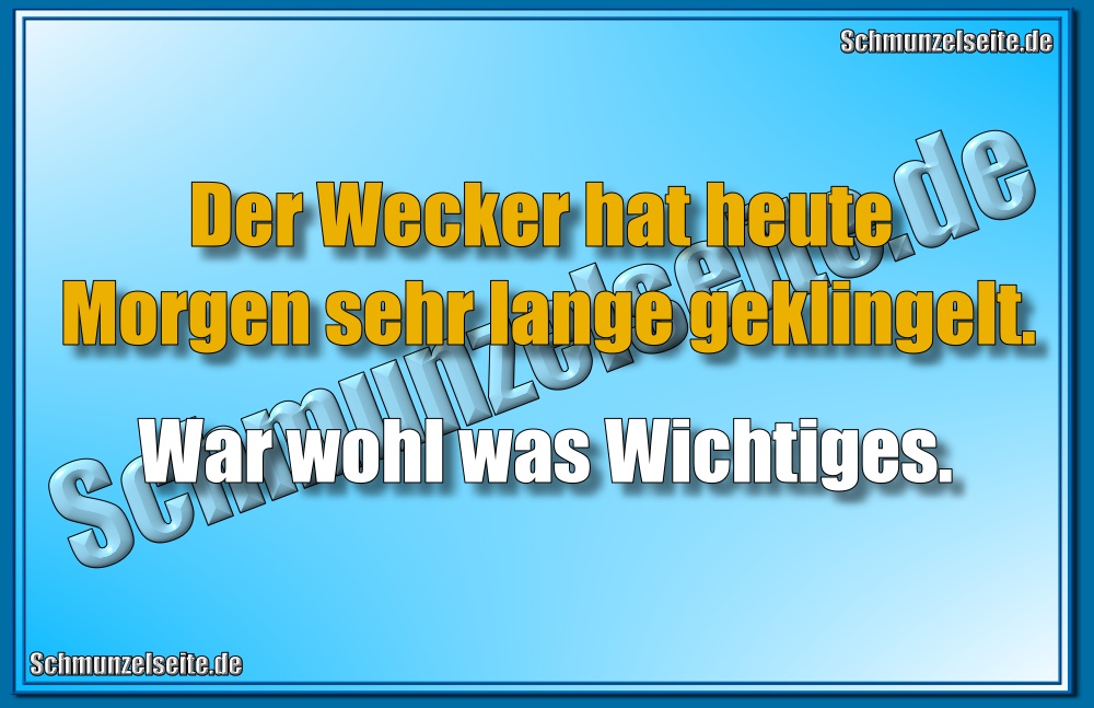 Der Wecker hat heute Morgen sehr lange geklingelt. War wohl was Wichtiges?