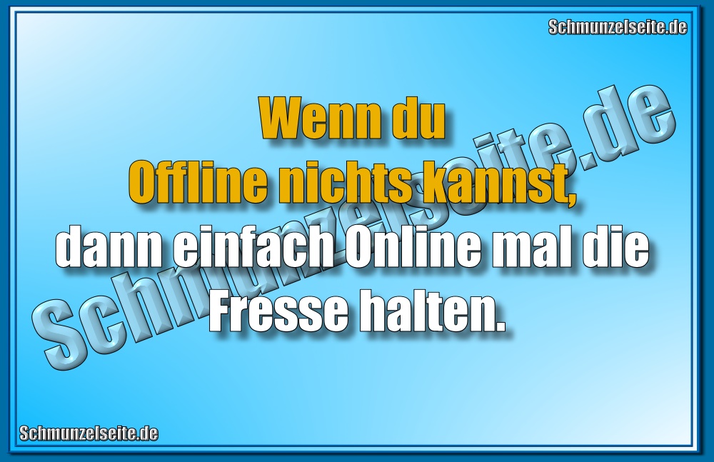 Wenn du Offline nichts kannst, dann einfach Online mal die Fresse halten.