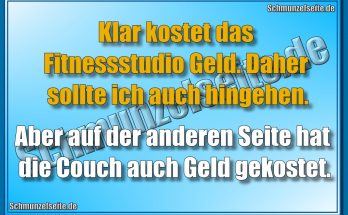 Klar kostet das Fitnessstudio Geld. Daher sollte ich auch hingehen. Aber auf der anderen Seite hat die `Couch auch Geld gekostet.