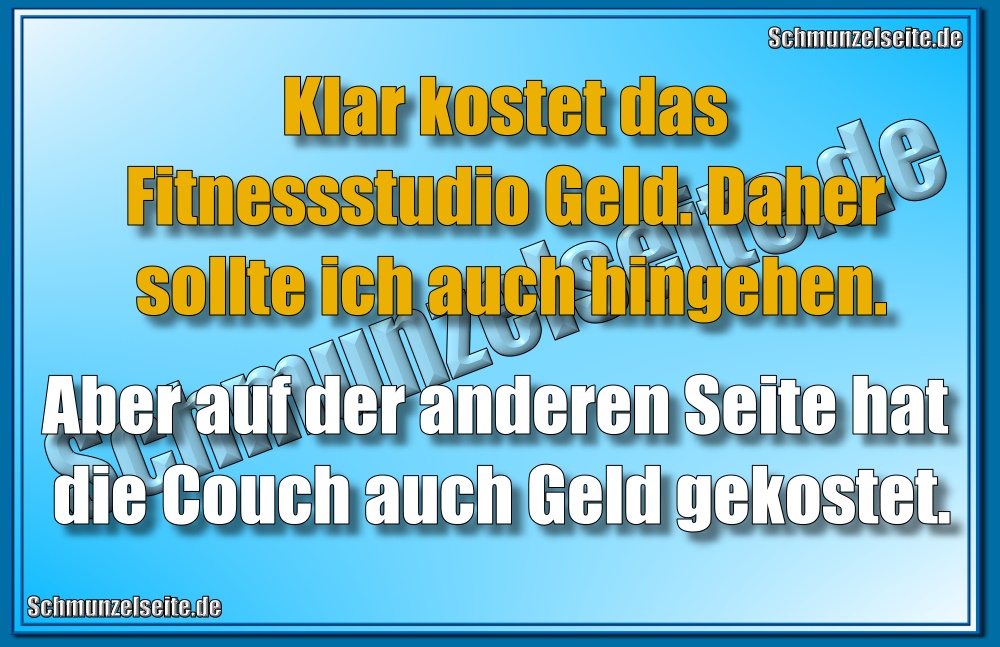 Klar kostet das Fitnessstudio Geld. Daher sollte ich auch hingehen. Aber auf der anderen Seite hat die `Couch auch Geld gekostet.
