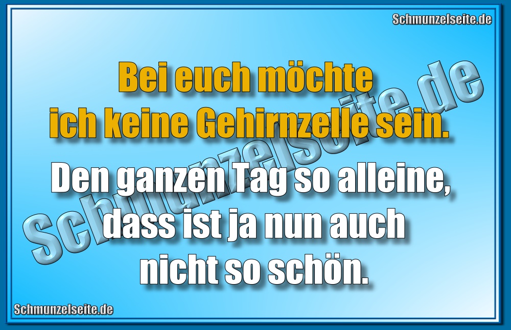 Bei euch möchte ich keine Gehirnzelle sein. Den ganzen Tag so alleine, dass ist ja nun auch nicht so schön.