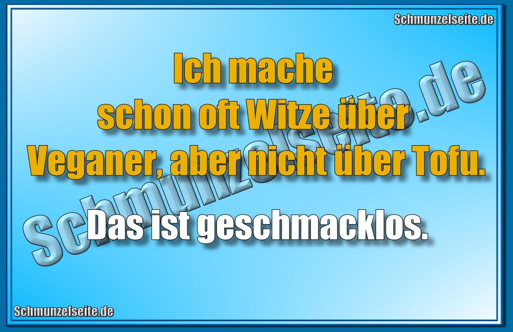 Ich mache schon oft Witze über Veganer, aber nicht über Tofu. Das ist geschmacklos.