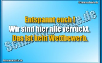 Entspannt euch! Wir sind hier alle verrückt. Das ist kein Wettbewerb.