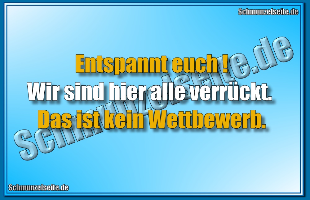 Entspannt euch! Wir sind hier alle verrückt. Das ist kein Wettbewerb.