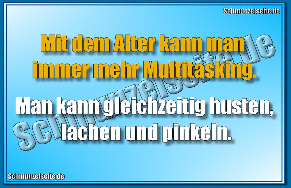 Mit dem Alter kann man immer mehr Multitasking. Man kann gleichzeitig husten, lachen und pinkeln.