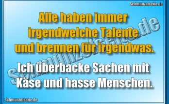 Alle haben immer irgendwelche Talente und und brennen für irgendwas. Ich überbacke Sachen mit Käse und hasse Menschen.