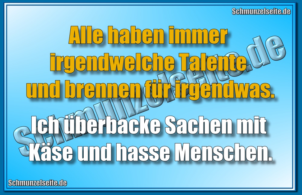 Alle haben immer irgendwelche Talente und und brennen für irgendwas. Ich überbacke Sachen mit Käse und hasse Menschen.