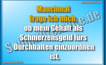 Manchmal frage ich mich, ob mein Gehalt als Schmerzensgeld fürs Durchhalten einzuordnen ist.