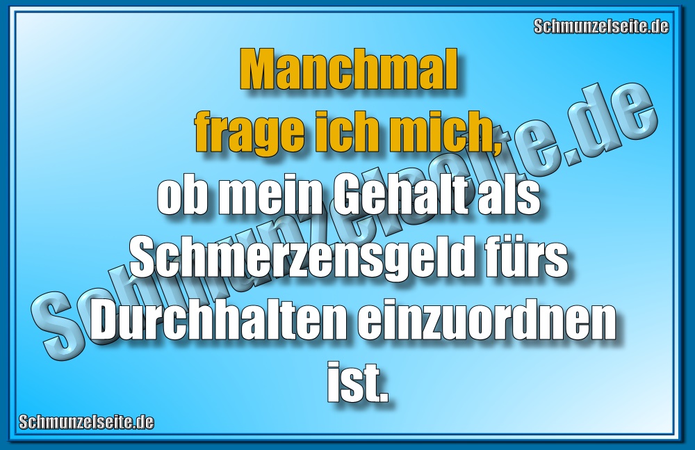 Manchmal frage ich mich, ob mein Gehalt als Schmerzensgeld fürs Durchhalten einzuordnen ist.