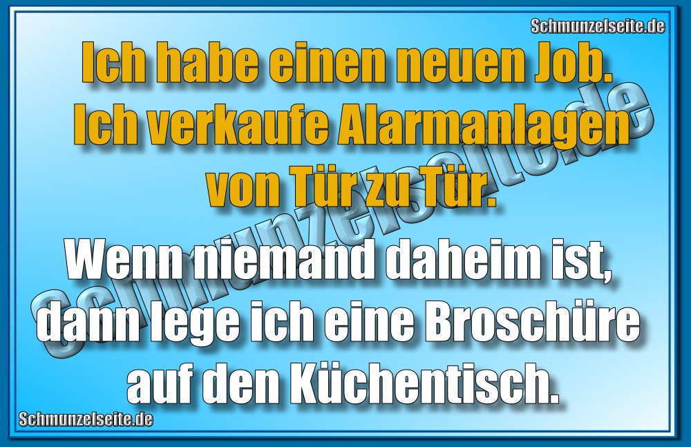 Ich habe einen neuen Job. Ich verkaufe Alarmanlagen von Tür zu Tür. Wenn niemand daheim ist, dann lege ich eine Broschüre auf den Küchentisch.