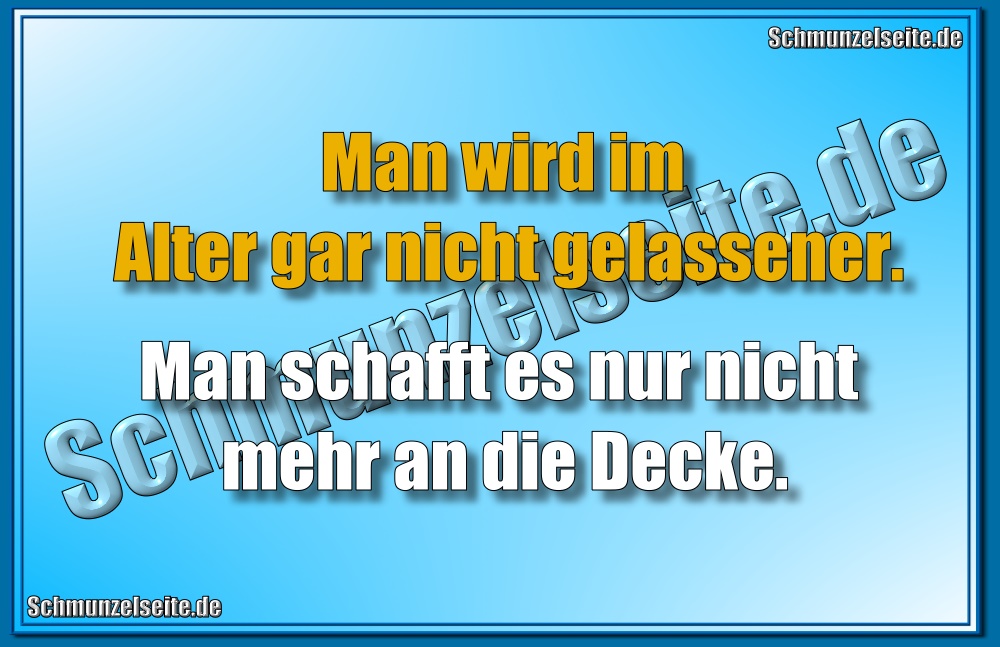 Man wird im Alter gar nicht gelassener. Man schafft es nur nicht mehr an die Decke.