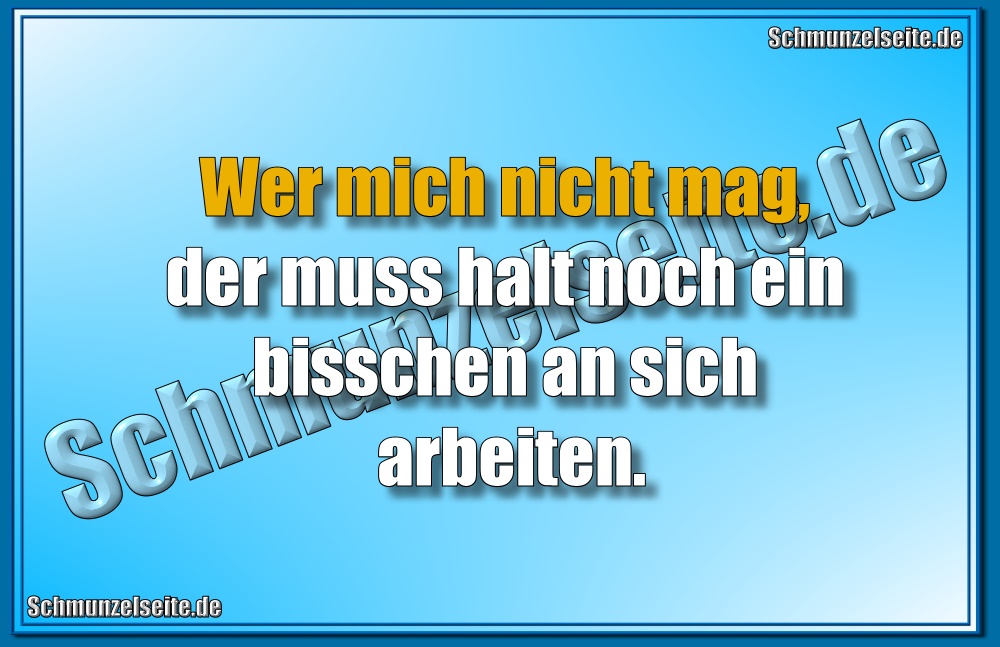 Wer mich nicht mag, der muss halt noch ein bisschen an sich arbeiten.