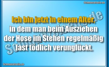 Ich bin jetzt in einem Alter, in dem man beim Ausziehen der Hose im Stehen regelmäßig fast tödlich verunglückt.