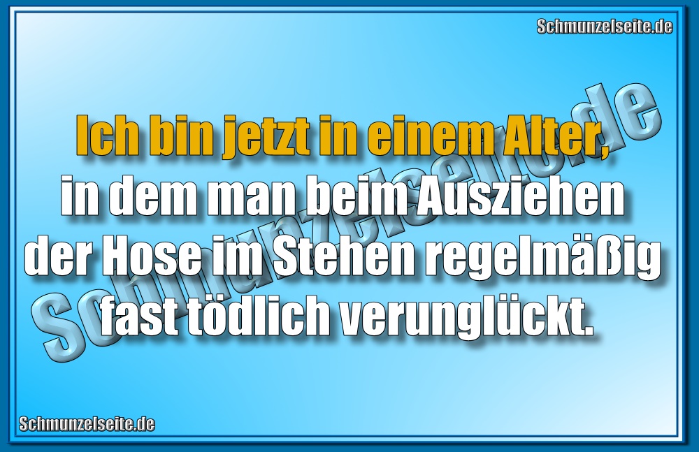 Ich bin jetzt in einem Alter, in dem man beim Ausziehen der Hose im Stehen regelmäßig fast tödlich verunglückt.