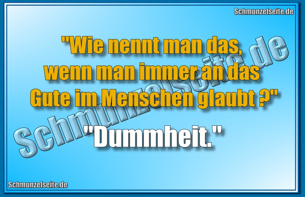 "Wie nennt man das, wenn man immer an das Gute im Menschen glaubt?" "Dummheit."