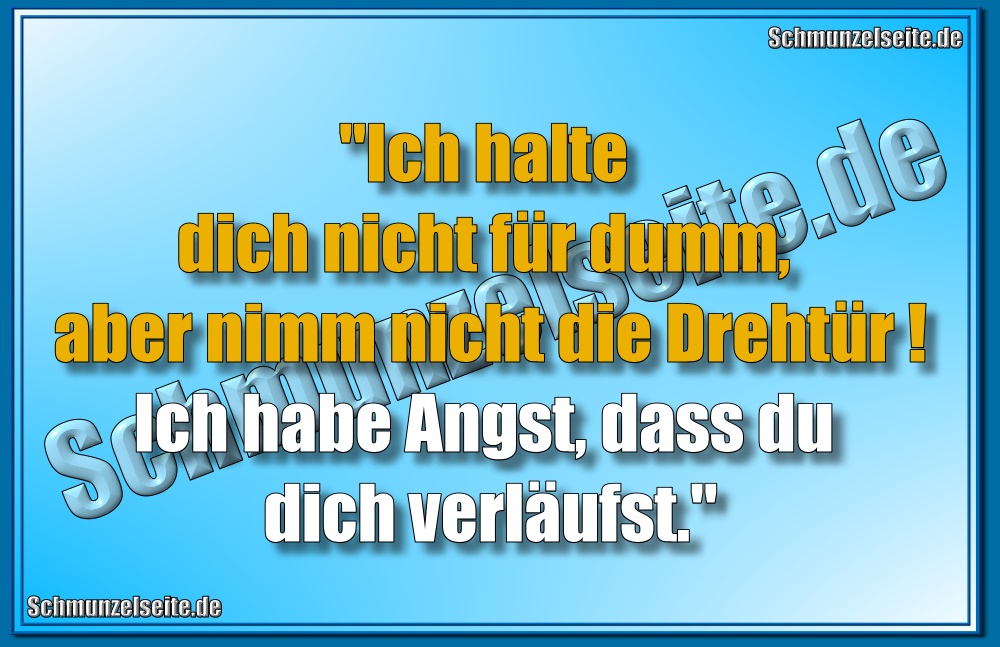 "Ich halte dich nicht für dumm, aber nimm nicht die Drehtür! Ich habe Angst, dass du dich verläufst."