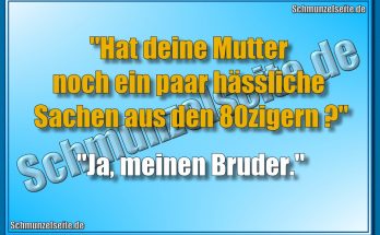 "Hat deine Mutter noch ein paar hässliche Sachen aus den 80zigern?" "Ja, meinen Bruder."