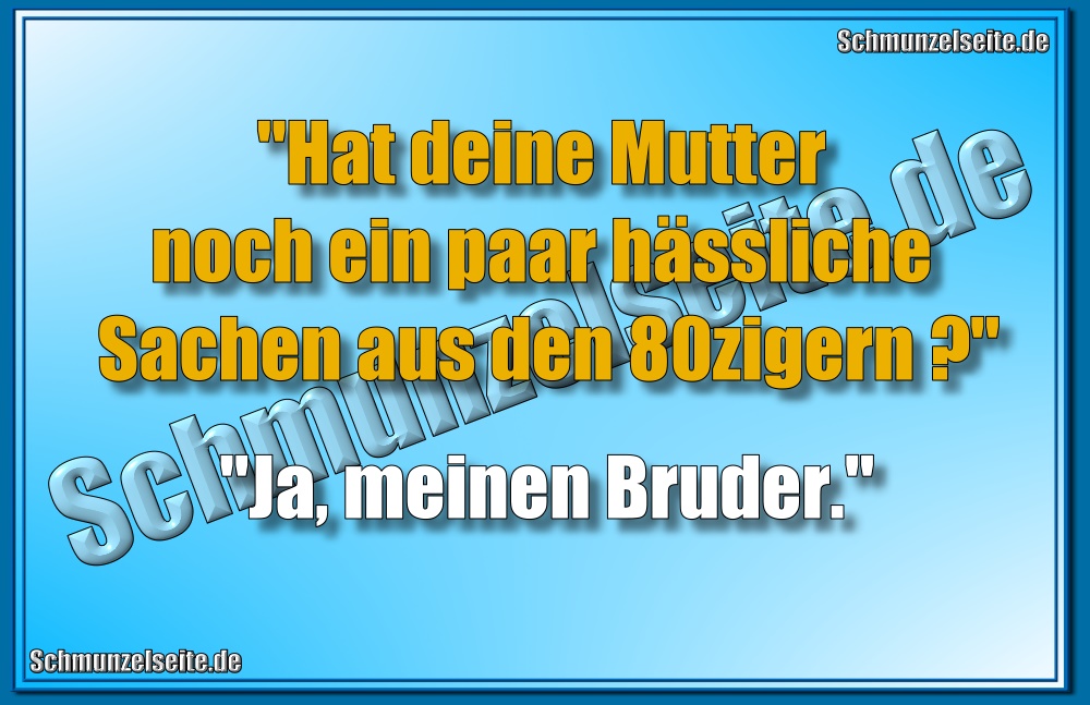 "Hat deine Mutter noch ein paar hässliche Sachen aus den 80zigern?" "Ja, meinen Bruder."