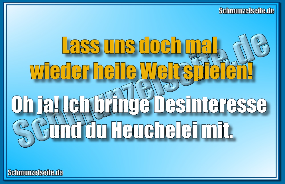 Lass uns doch mal wieder heile Welt spielen! Oh ja! Ich bringe Desinteresse und du Heuchelei mit.