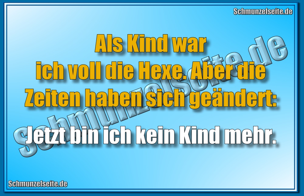 Als Kind war ich voll die Hexe. Aber die Zeiten haben sich geändert: Jetzt bin ich kein Kind mehr.