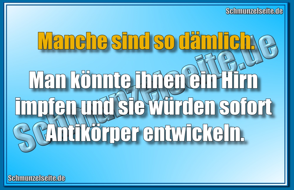  Manche sind so dämlich. Man könnte ihnen ein Hirn impfen und sie würden sofort Antikörper entwickeln. 