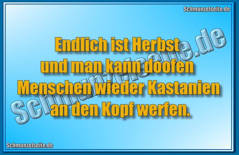 Endlich ist Herbst und man kann doofen Menschen wieder Kastanien an den Kopf werfen.