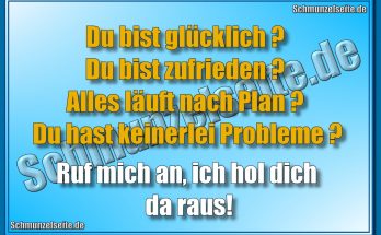 Du bist glücklich? Du bist zufrieden? Alles läuft nach Plan? Du hast keinerlei Probleme? Ruf mich an, ich hol dich da raus!
