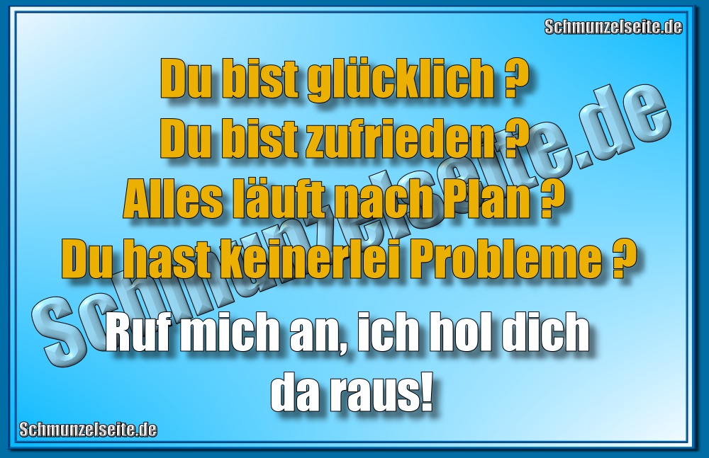 Du bist glücklich? Du bist zufrieden? Alles läuft nach Plan? Du hast keinerlei Probleme? Ruf mich an, ich hol dich da raus!