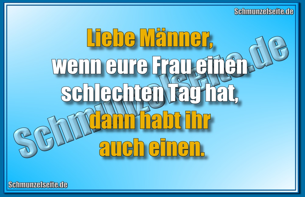 Liebe Männer, wenn eure Frau einen schlechten Tag hat, dann habt ihr auch einen.