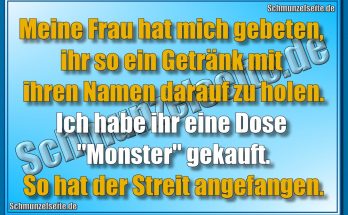 Meine Frau hat mich gebeten, ihr so ein Getränk mit ihren Namen darauf zu holen. Ich habe ihr eine Dose "Monster gekauft. So hat der Streit angefangen.