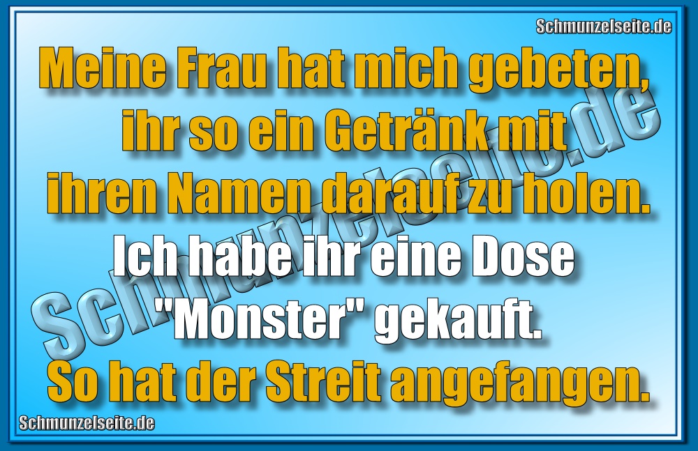 Meine Frau hat mich gebeten, ihr so ein Getränk mit ihren Namen darauf zu holen. Ich habe ihr eine Dose "Monster gekauft. So hat der Streit angefangen.