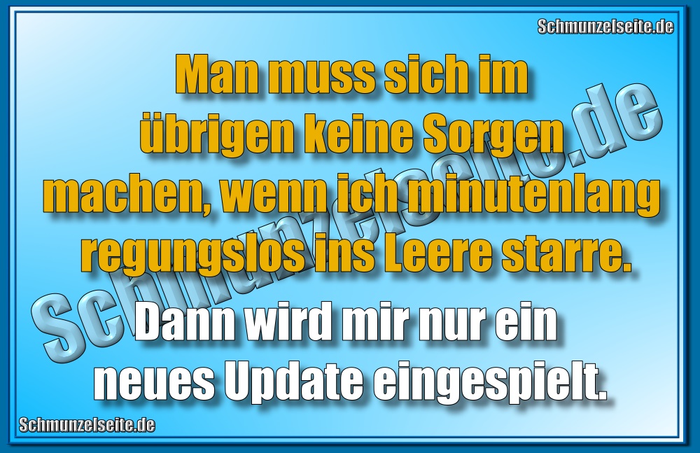 Man muss sich im übrigen keine Sorgen machen, wenn ich minutenlang regungslos ins Leere starre. Dann wird mir nur ein neues Update eingespielt.