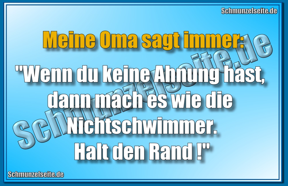 Meine Oma sagt immer: "Wenn du keine Ahnung hast, dann mach es wie die Nichtschwimmer. Halt den Rand!"