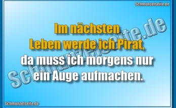Im nächsten Leben werde ich Pirat, da muss ich morgens nur ein Auge aufmachen.