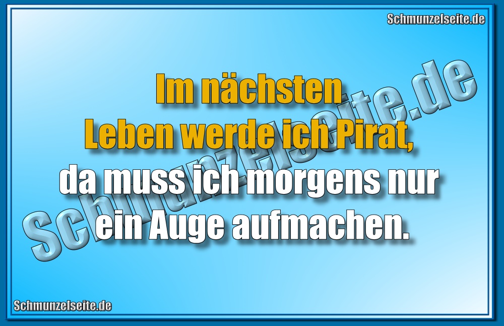 Im nächsten Leben werde ich Pirat, da muss ich morgens nur ein Auge aufmachen.