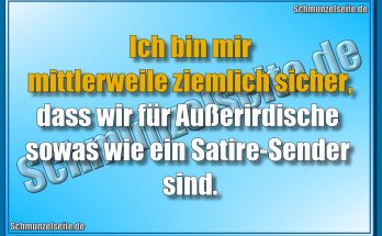 Ich bin mir mittlerweile ziemlich sicher, dass wir für Außerirdische sowas wie ein Satire-Sender sind.