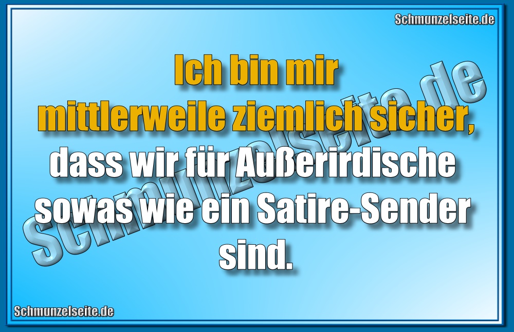 Ich bin mir mittlerweile ziemlich sicher, dass wir für Außerirdische sowas wie ein Satire-Sender sind.
