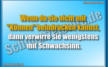 Wenn du sie nicht mit "Können" beindrucken kannst, dann verwirre sie wenigstens mit Schwachsinn.