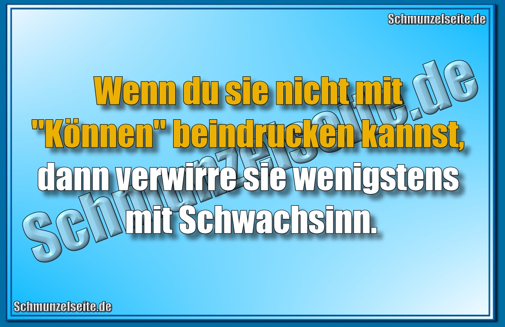 Wenn du sie nicht mit "Können" beindrucken kannst, dann verwirre sie wenigstens mit Schwachsinn.