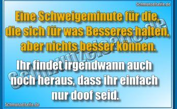 Eine Schweigeminute für die, die sich für was Besseres halten, aber nichts besser können. Ihr findet irgendwann auch noch heraus, dass ihr einfach nur doof seid.