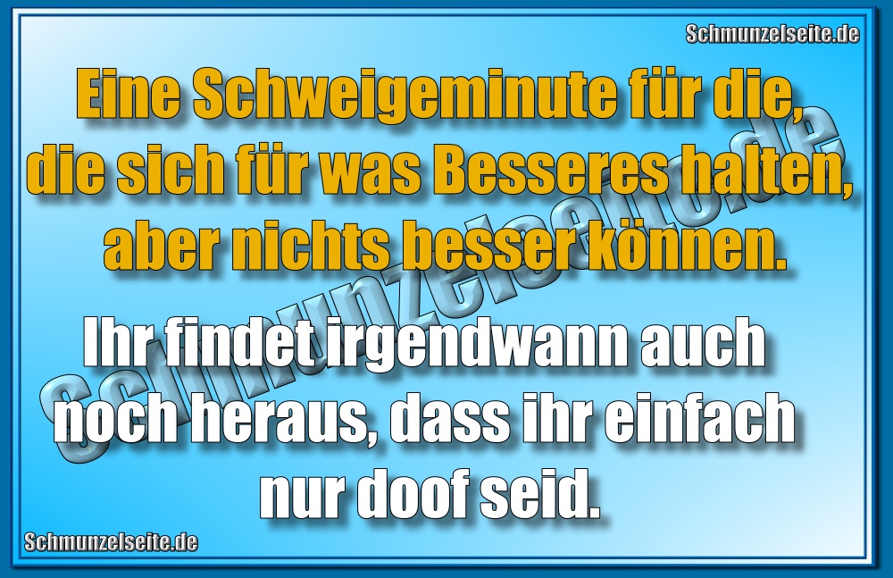 Eine Schweigeminute für die, die sich für was Besseres halten, aber nichts besser können. Ihr findet irgendwann auch noch heraus, dass ihr einfach nur doof seid.