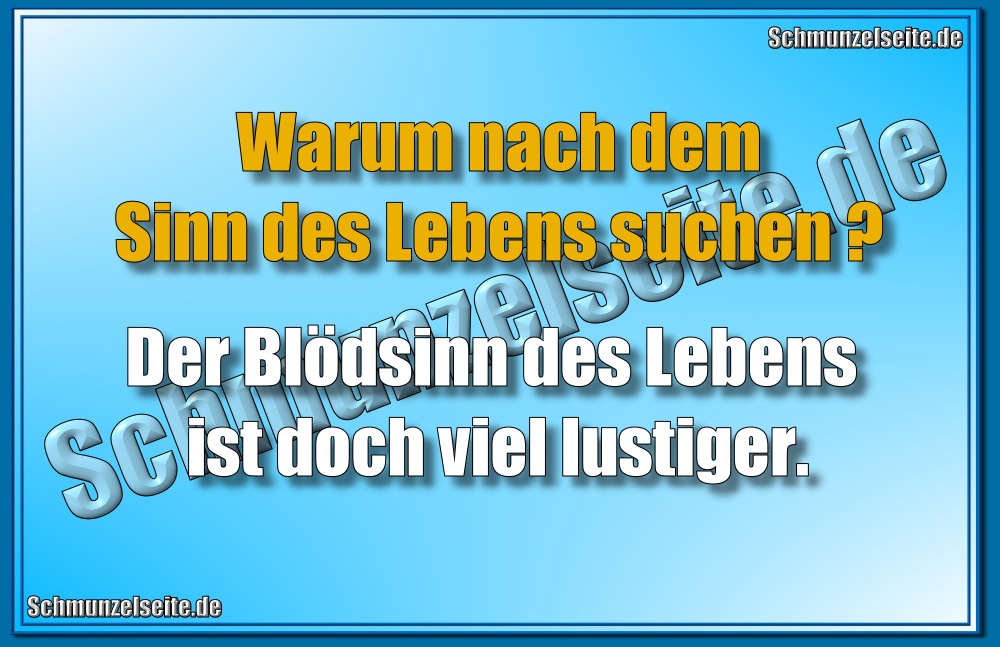 Warum nach dem Sinn des Lebens suchen? Der Blödsinn des Lebens ist doch viel lustiger.