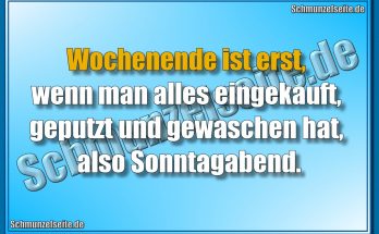 Wochenende ist erst, wenn man alles eingekauft, geputzt und gewaschen hat, also Sonntagabend.