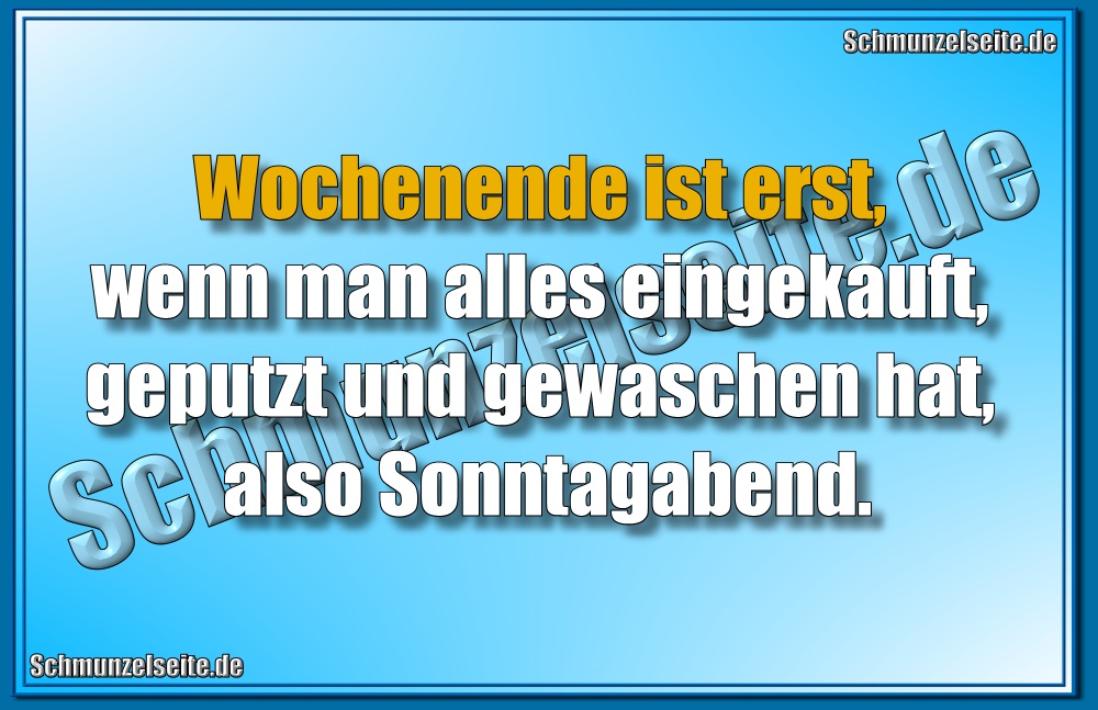 Wochenende ist erst, wenn man alles eingekauft, geputzt und gewaschen hat, also Sonntagabend. 