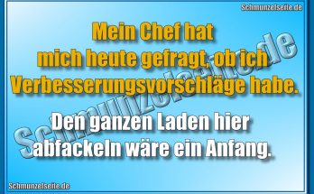 Mein Chef hat mich heute gefragt, ob ich Verbesserungsvorschläge habe. Den ganzen Laden hier abfackeln wäre ein Anfang.
