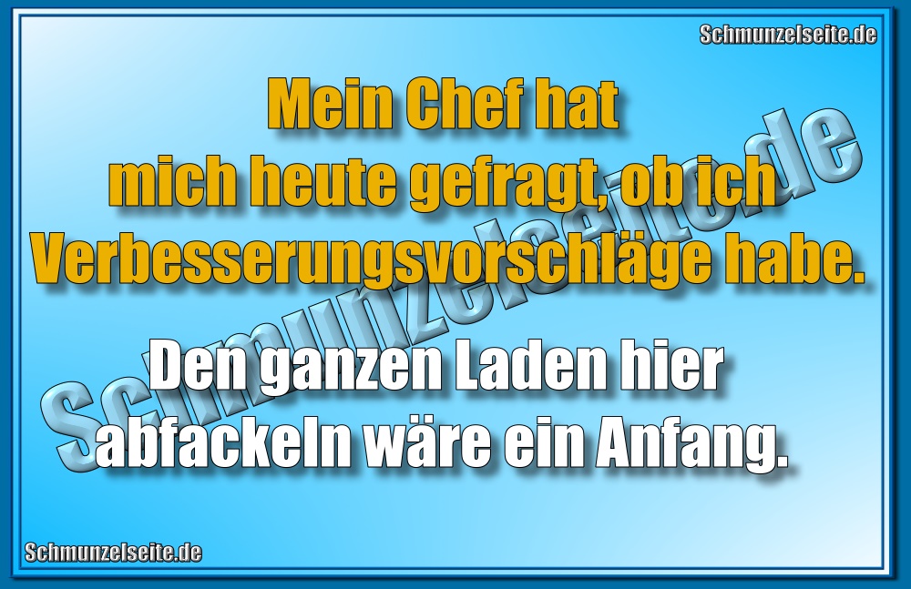 Mein Chef hat mich heute gefragt, ob ich Verbesserungsvorschläge habe. Den ganzen Laden hier abfackeln wäre ein Anfang. 